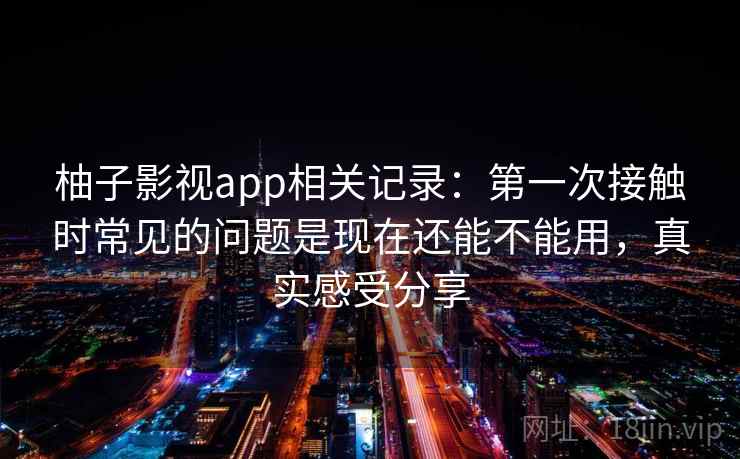 柚子影视app相关记录：第一次接触时常见的问题是现在还能不能用，真实感受分享