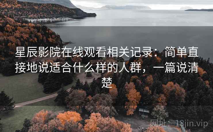 星辰影院在线观看相关记录：简单直接地说适合什么样的人群，一篇说清楚