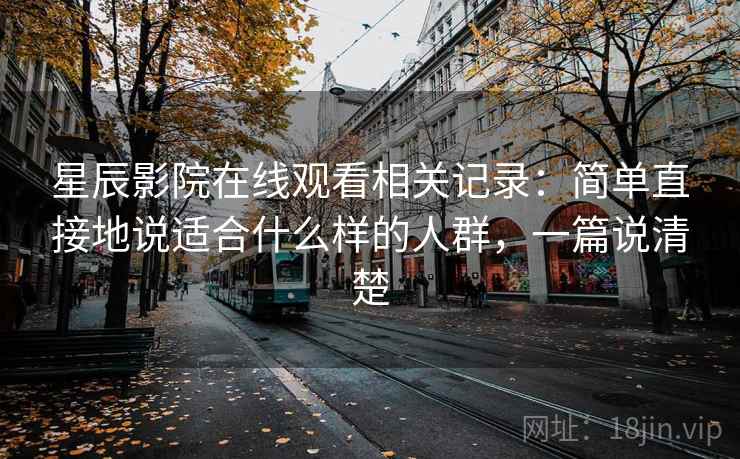 星辰影院在线观看相关记录：简单直接地说适合什么样的人群，一篇说清楚