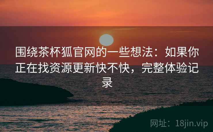围绕茶杯狐官网的一些想法：如果你正在找资源更新快不快，完整体验记录