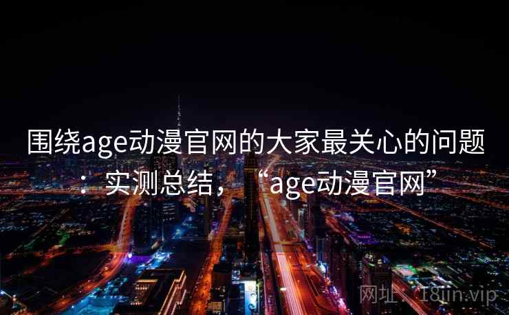 围绕age动漫官网的大家最关心的问题：实测总结，“age动漫官网”