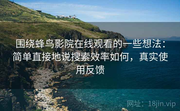 围绕蜂鸟影院在线观看的一些想法：简单直接地说搜索效率如何，真实使用反馈
