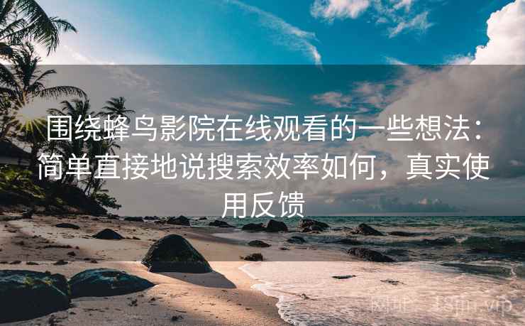 围绕蜂鸟影院在线观看的一些想法：简单直接地说搜索效率如何，真实使用反馈