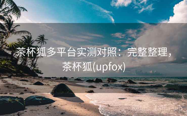 茶杯狐多平台实测对照：完整整理，茶杯狐(upfox)