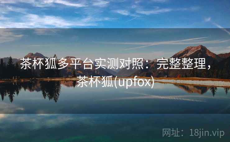 茶杯狐多平台实测对照：完整整理，茶杯狐(upfox)