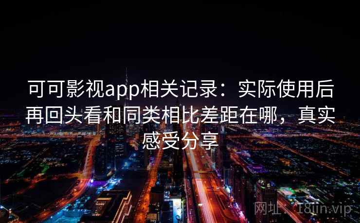 可可影视app相关记录：实际使用后再回头看和同类相比差距在哪，真实感受分享