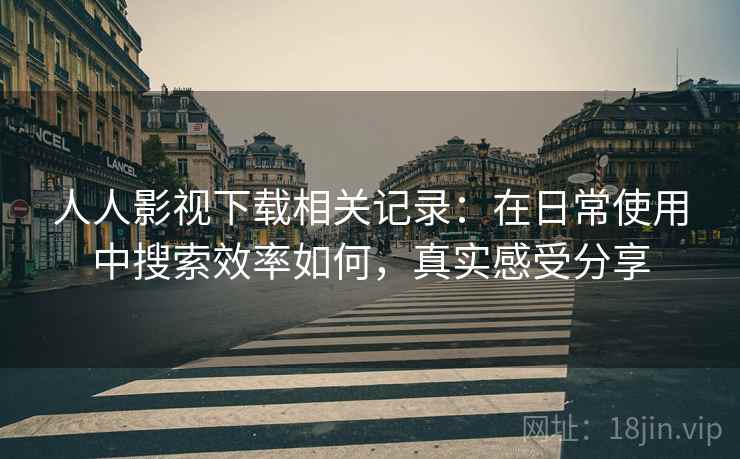 人人影视下载相关记录：在日常使用中搜索效率如何，真实感受分享