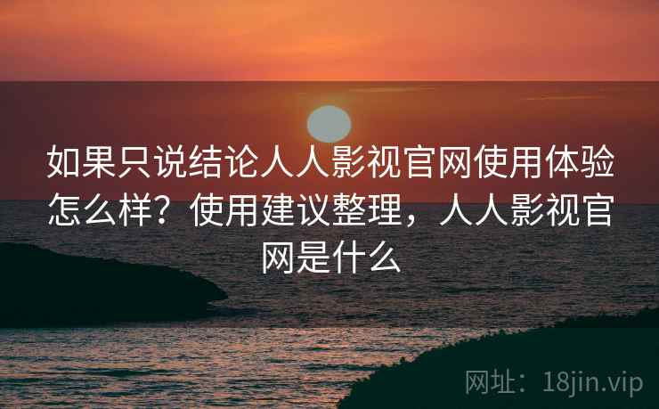 如果只说结论人人影视官网使用体验怎么样？使用建议整理，人人影视官网是什么