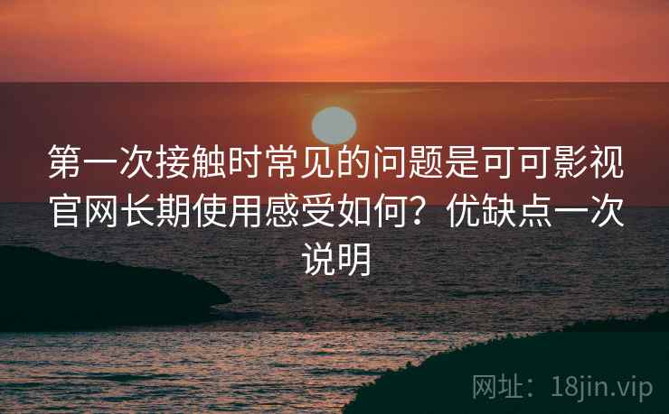 第一次接触时常见的问题是可可影视官网长期使用感受如何？优缺点一次说明