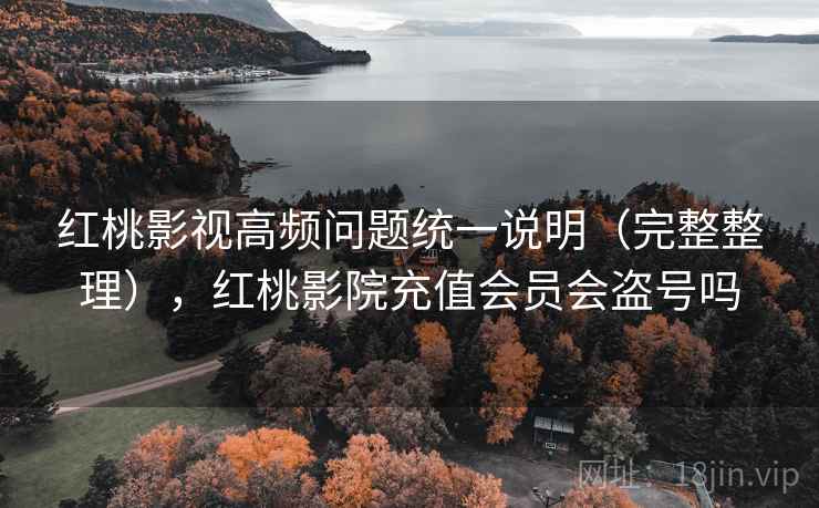 红桃影视高频问题统一说明（完整整理），红桃影院充值会员会盗号吗