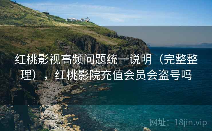 红桃影视高频问题统一说明（完整整理），红桃影院充值会员会盗号吗