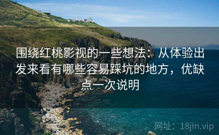 围绕红桃影视的一些想法：从体验出发来看有哪些容易踩坑的地方，优缺点一次说明
