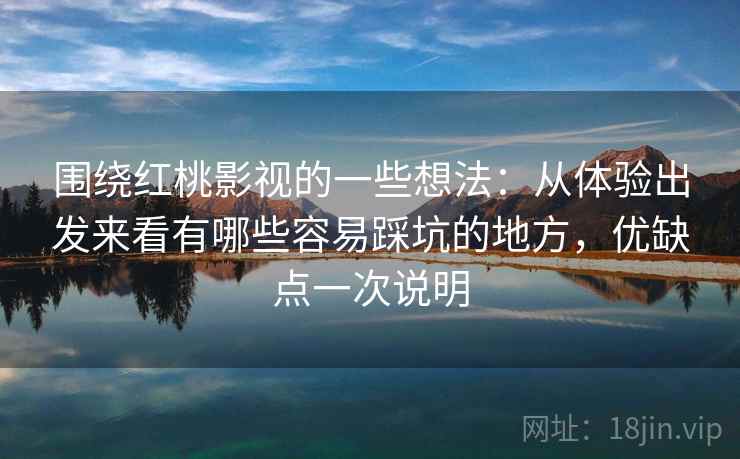 围绕红桃影视的一些想法：从体验出发来看有哪些容易踩坑的地方，优缺点一次说明