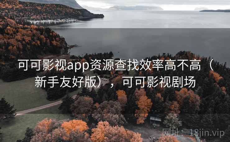可可影视app资源查找效率高不高（新手友好版），可可影视剧场