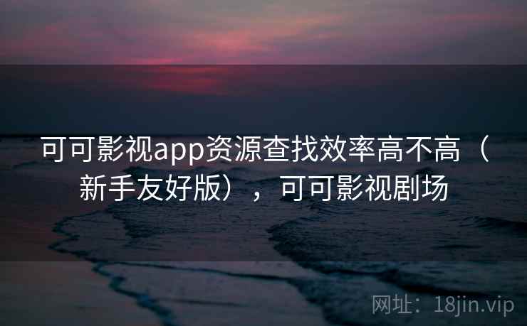 可可影视app资源查找效率高不高（新手友好版），可可影视剧场