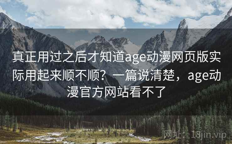 真正用过之后才知道age动漫网页版实际用起来顺不顺?一篇说清楚,age动漫官方网站看不了 真正用过之后才知道age动漫网页版实际用起来顺不顺?一篇说清楚,age动漫官方网站看不了