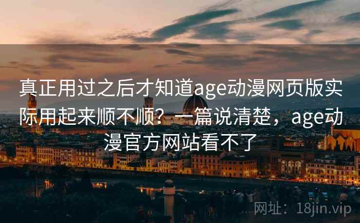 真正用过之后才知道age动漫网页版实际用起来顺不顺？一篇说清楚，age动漫官方网站看不了