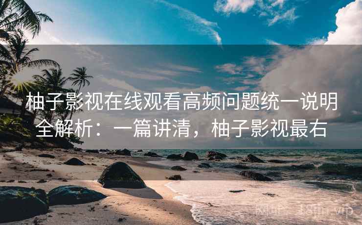 柚子影视在线观看高频问题统一说明全解析:一篇讲清,柚子影视最右 柚子影视在线观看高频问题统一说明全解析:一篇讲清,柚子影视最右