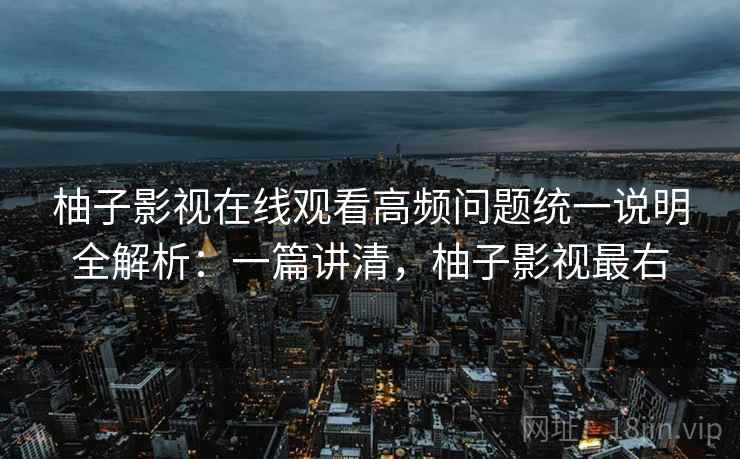 柚子影视在线观看高频问题统一说明全解析:一篇讲清,柚子影视最右 柚子影视在线观看高频问题统一说明全解析:一篇讲清,柚子影视最右