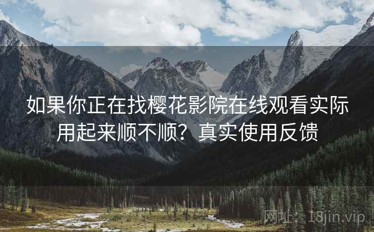 如果你正在找樱花影院在线观看实际用起来顺不顺？真实使用反馈