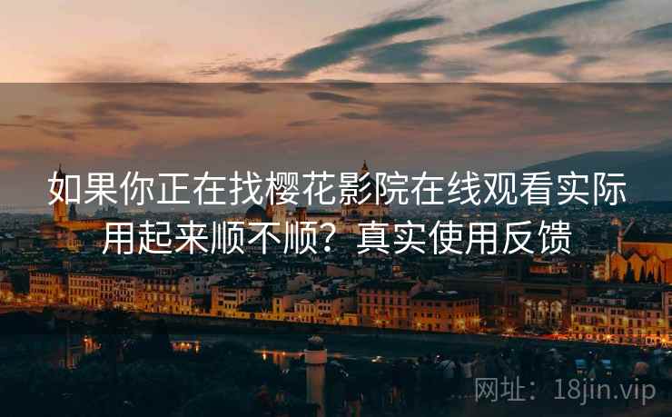 如果你正在找樱花影院在线观看实际用起来顺不顺？真实使用反馈