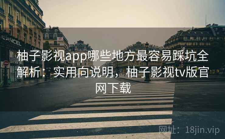 柚子影视app哪些地方最容易踩坑全解析:实用向说明,柚子影视tv版官网下载 柚子影视app哪些地方最容易踩坑全解析:实用向说明,柚子影视tv版官网下载