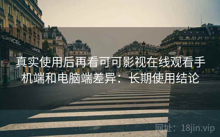 真实使用后再看可可影视在线观看手机端和电脑端差异：长期使用结论
