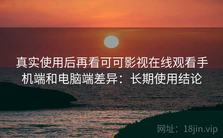真实使用后再看可可影视在线观看手机端和电脑端差异：长期使用结论
