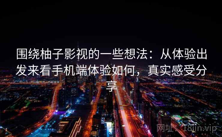 围绕柚子影视的一些想法:从体验出发来看手机端体验如何,真实感受分享 围绕柚子影视的一些想法:从体验出发来看手机端体验如何,真实感受分享