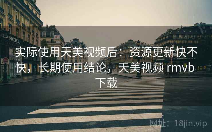 实际使用天美视频后:资源更新快不快,长期使用结论,天美视频 rmvb 下载 实际使用天美视频后:资源更新快不快,长期使用结论,天美视频 rmvb 下载