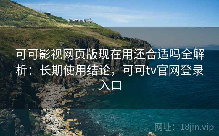 可可影视网页版现在用还合适吗全解析：长期使用结论，可可tv官网登录入口