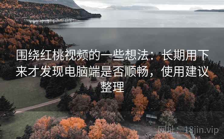 围绕红桃视频的一些想法:长期用下来才发现电脑端是否顺畅,使用建议整理 围绕红桃视频的一些想法:长期用下来才发现电脑端是否顺畅,使用建议整理