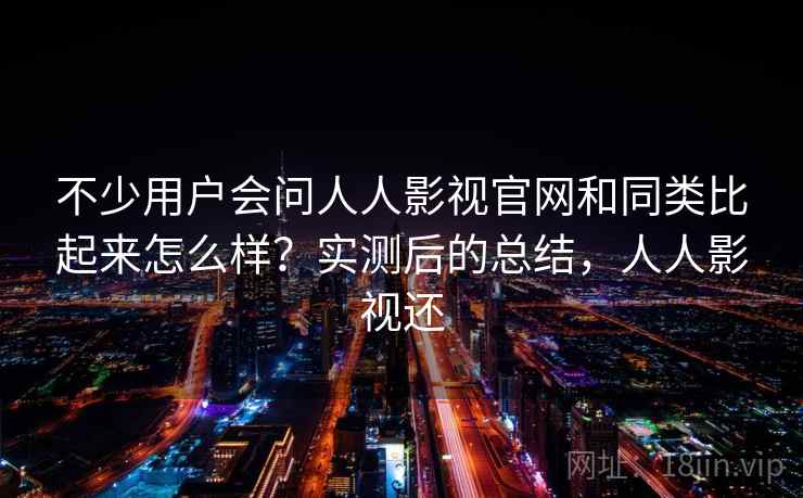 不少用户会问人人影视官网和同类比起来怎么样？实测后的总结，人人影视还