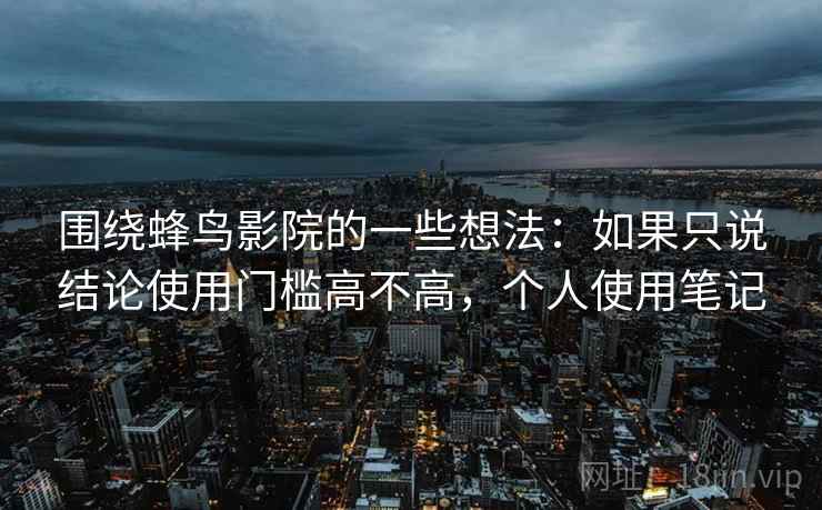 围绕蜂鸟影院的一些想法:如果只说结论使用门槛高不高,个人使用笔记 围绕蜂鸟影院的一些想法:如果只说结论使用门槛高不高,个人使用笔记