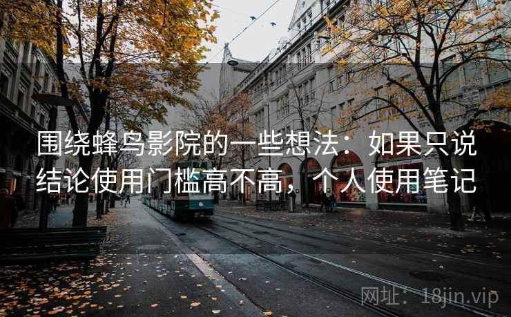 围绕蜂鸟影院的一些想法：如果只说结论使用门槛高不高，个人使用笔记