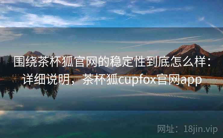 围绕茶杯狐官网的稳定性到底怎么样：详细说明，茶杯狐cupfox官网app