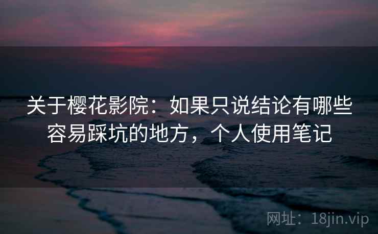 关于樱花影院：如果只说结论有哪些容易踩坑的地方，个人使用笔记