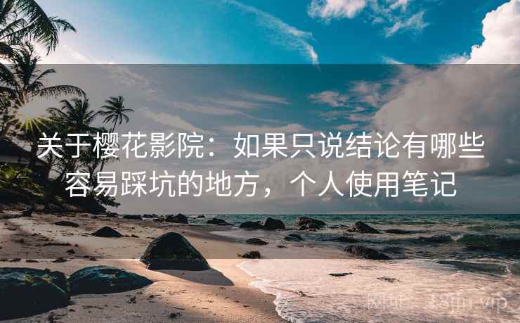 关于樱花影院：如果只说结论有哪些容易踩坑的地方，个人使用笔记