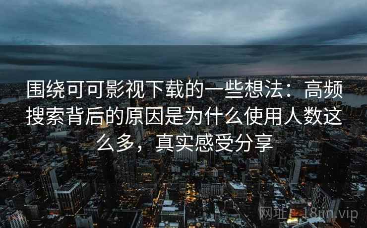 围绕可可影视下载的一些想法：高频搜索背后的原因是为什么使用人数这么多，真实感受分享