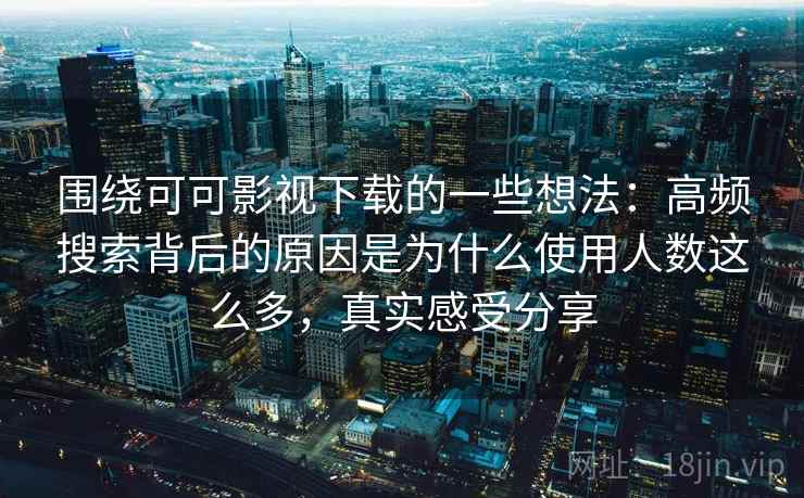 围绕可可影视下载的一些想法:高频搜索背后的原因是为什么使用人数这么多,真实感受分享 围绕可可影视下载的一些想法:高频搜索背后的原因是为什么使用人数这么多,真实感受分享