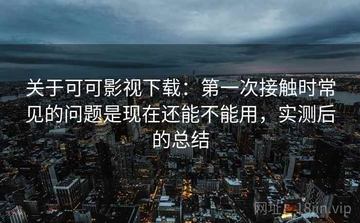 关于可可影视下载：第一次接触时常见的问题是现在还能不能用，实测后的总结