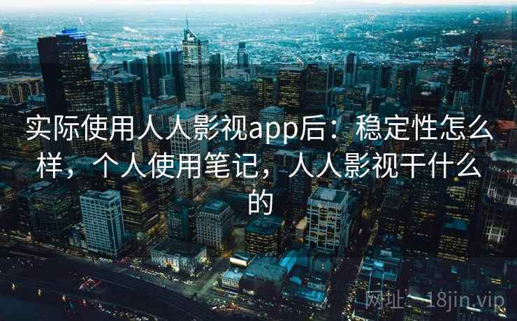 实际使用人人影视app后：稳定性怎么样，个人使用笔记，人人影视干什么的