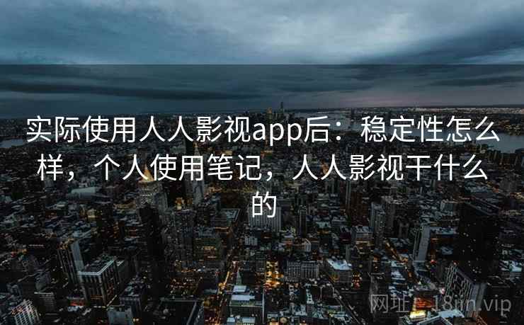 实际使用人人影视app后：稳定性怎么样，个人使用笔记，人人影视干什么的