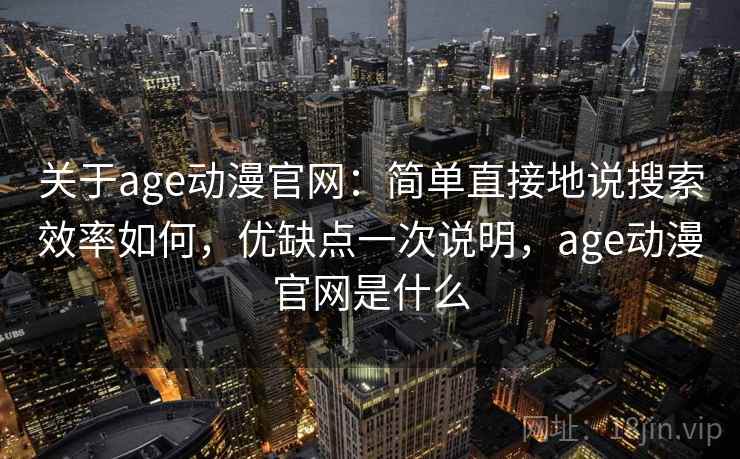 关于age动漫官网：简单直接地说搜索效率如何，优缺点一次说明，age动漫官网是什么