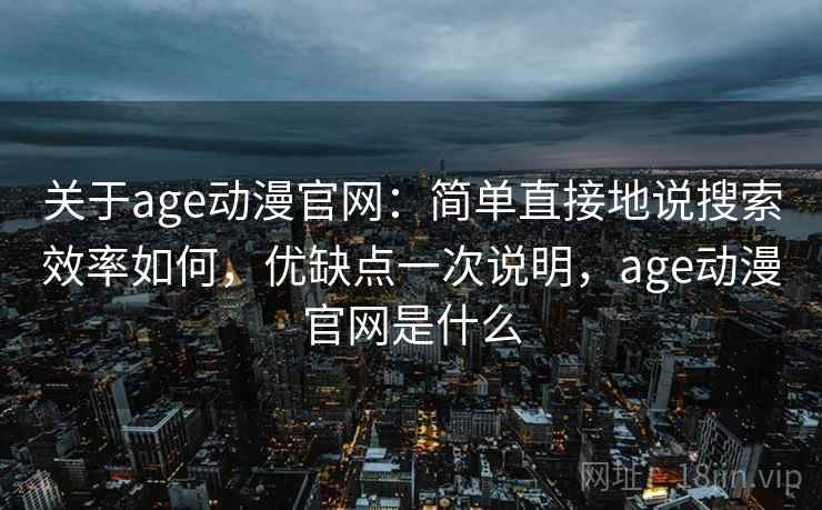 关于age动漫官网:简单直接地说搜索效率如何,优缺点一次说明,age动漫官网是什么 关于age动漫官网:简单直接地说搜索效率如何,优缺点一次说明,age动漫官网是什么