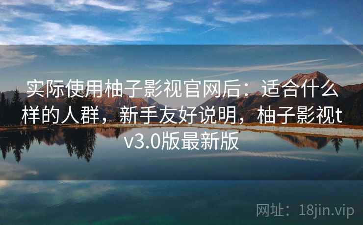 实际使用柚子影视官网后:适合什么样的人群,新手友好说明,柚子影视tv3.0版最新版 实际使用柚子影视官网后:适合什么样的人群,新手友好说明,柚子影视tv3.0版最新版