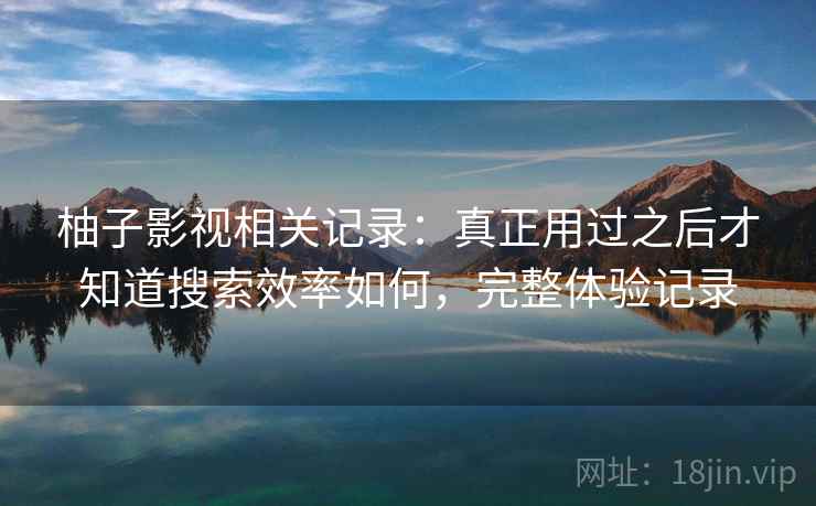 柚子影视相关记录：真正用过之后才知道搜索效率如何，完整体验记录