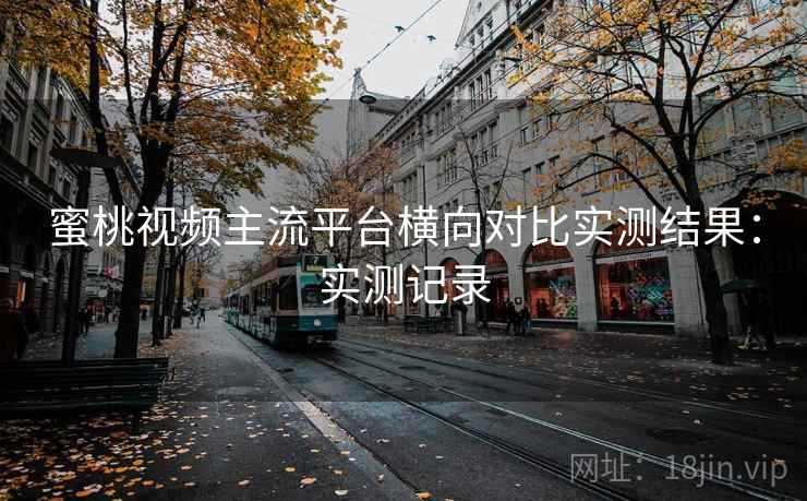 蜜桃视频主流平台横向对比实测结果：实测记录