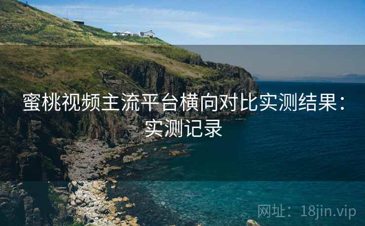蜜桃视频主流平台横向对比实测结果:实测记录 蜜桃视频主流平台横向对比实测结果:实测记录