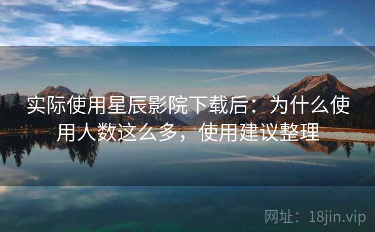 实际使用星辰影院下载后：为什么使用人数这么多，使用建议整理